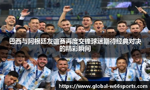 巴西与阿根廷友谊赛再度交锋球迷期待经典对决的精彩瞬间
