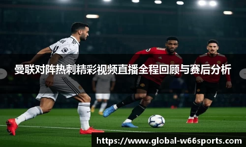 曼联对阵热刺精彩视频直播全程回顾与赛后分析